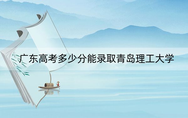 广东高考多少分能录取青岛理工大学？2024年历史类投档线512分 物理类最低532分