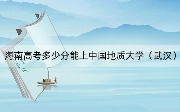 海南高考多少分能上中国地质大学（武汉）？附2022-2024年最低录取分数线