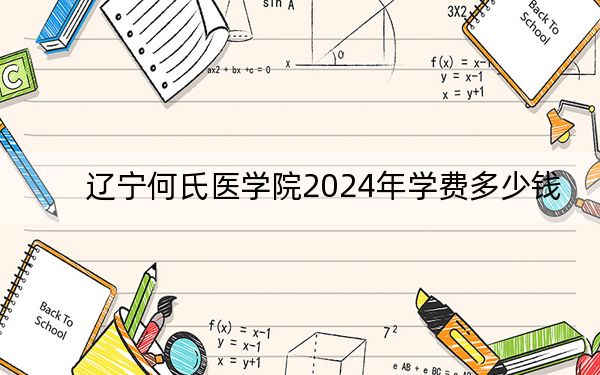 辽宁何氏医学院2024年学费多少钱？每年最低16000元最高29000元（各专业收费标准）