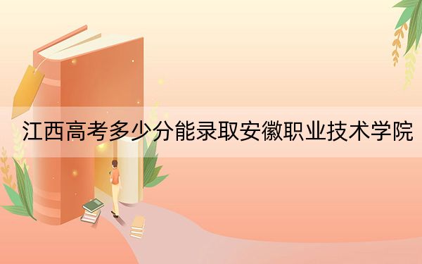 江西高考多少分能录取安徽职业技术学院?2024年历史类投档线454分 物理类投档线434分