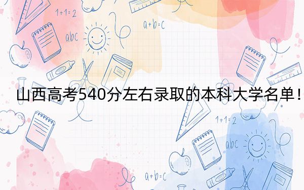 山西高考540分左右录取的本科大学名单！
