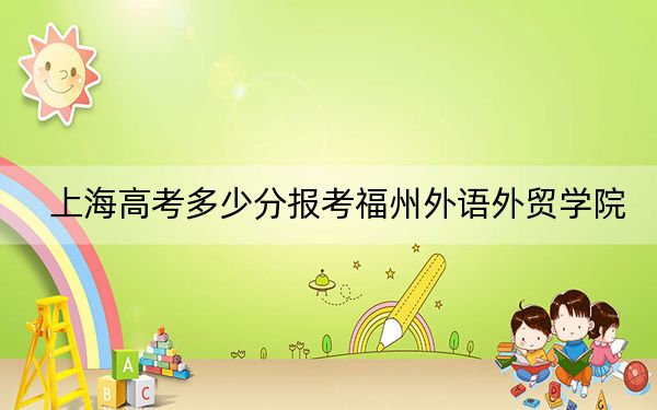 上海高考多少分报考福州外语外贸学院?2024年综合投档线403分