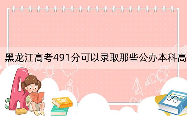 黑龙江高考491分可以录取那些公办本科高校? 2024年一共58所大学录取