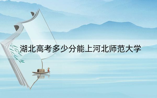 湖北高考多少分能上河北师范大学？2024年历史类560分 物理类534分