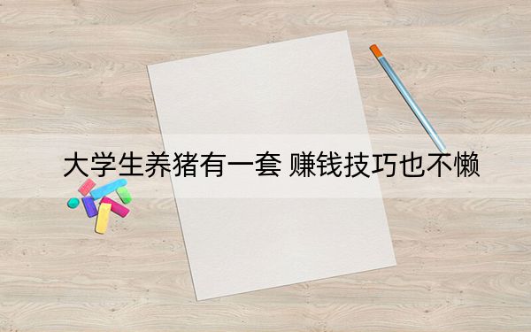 大学生养猪有一套 赚钱技巧也不懒