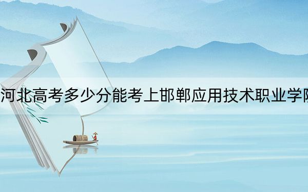 河北高考多少分能考上邯郸应用技术职业学院？附2022-2024年最低录取分数线