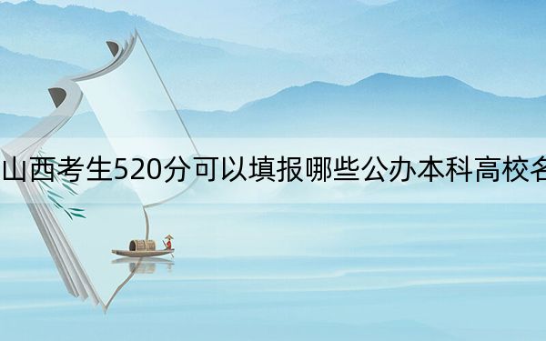 山西考生520分可以填报哪些公办本科高校名单？（附带近三年520分大学录取名单）