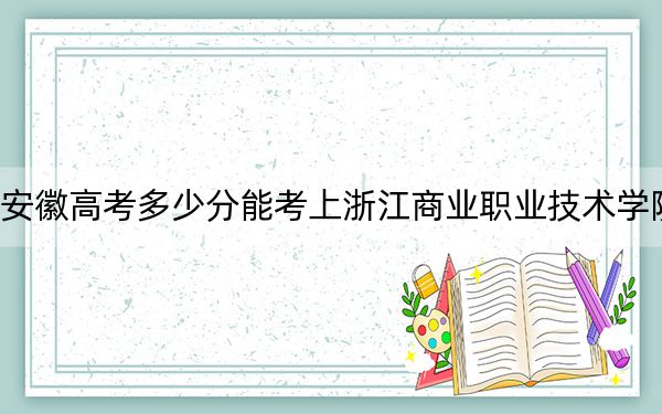 安徽高考多少分能考上浙江商业职业技术学院?2024年历史类最低431分 物理类投档线434分