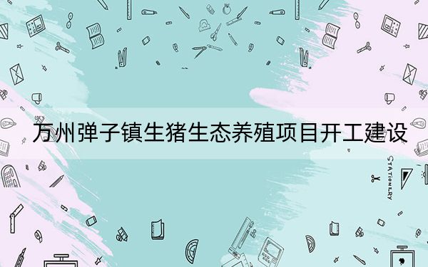 万州弹子镇生猪生态养殖项目开工建设