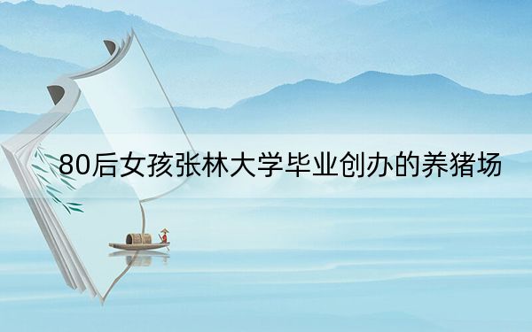 80后女孩张林大学毕业创办的养猪场