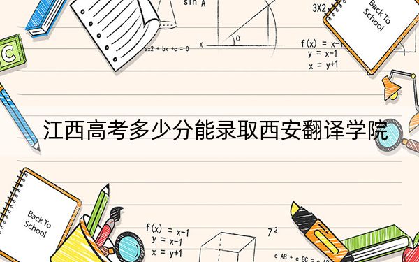 江西高考多少分能录取西安翻译学院？2024年历史类474分 物理类448分