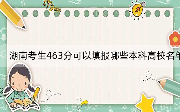 湖南考生463分可以填报哪些本科高校名单？ 2024年高考有70所463录取的大学
