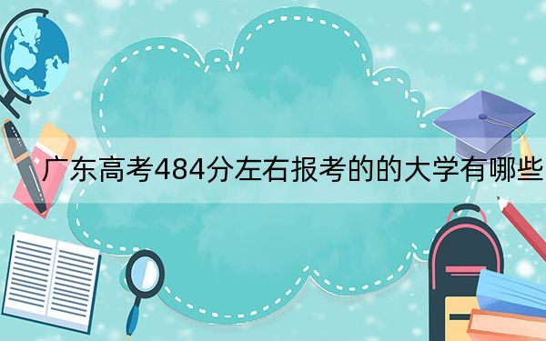 广东高考484分左右报考的的大学有哪些？ 2025年高考可以填报70所大学