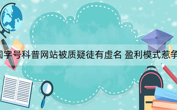 国字号科普网站被质疑徒有虚名 盈利模式惹争议