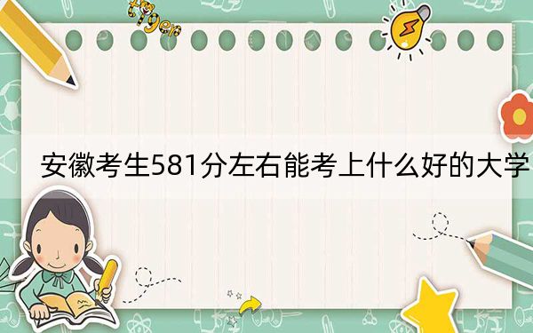 安徽考生581分左右能考上什么好的大学？ 2024年录取最低分581的大学