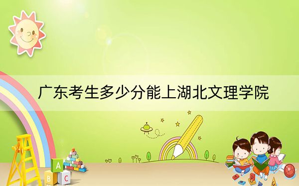 广东考生多少分能上湖北文理学院？2024年历史类最低512分 物理类录取分508分