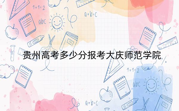 贵州高考多少分报考大庆师范学院？附2022-2024年院校最低投档线
