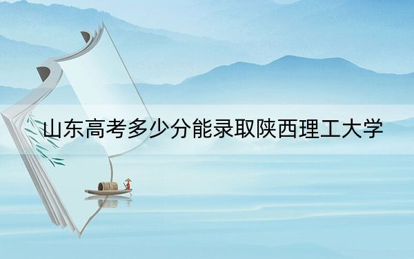 山东高考多少分能录取陕西理工大学?附2022-2024年最低录取分数线