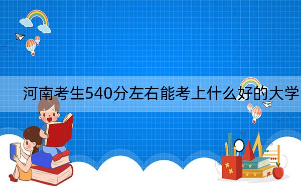 河南考生540分左右能考上什么好的大学？（附带近三年高考大学录取名单）