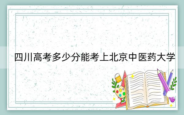 四川高考多少分能考上北京中医药大学？附2022-2024年最低录取分数线