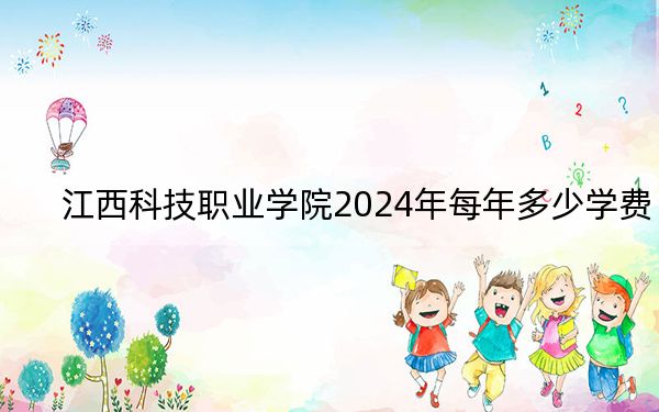 江西科技职业学院2024年每年多少学费？每年9720元-10120元（供河南考生参考）