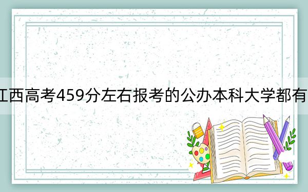江西高考459分左右报考的公办本科大学都有哪些? 2024年高考有3所最低分在459左右的大学