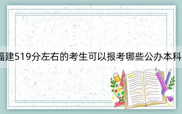 福建519分左右的考生可以报考哪些公办本科大学？（供2025届高三考生参考）