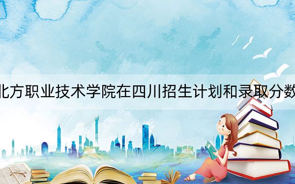 内蒙古北方职业技术学院在四川招生计划和录取分数线是多少？2025四川考生参考