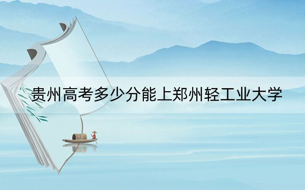 贵州高考多少分能上郑州轻工业大学？2024年历史类518分 物理类投档线493分
