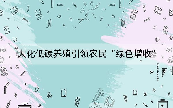 大化低碳养殖引领农民“绿色增收”