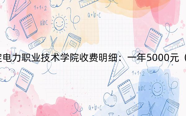 2024年保定电力职业技术学院收费明细：一年5000元（供广西考生参考）