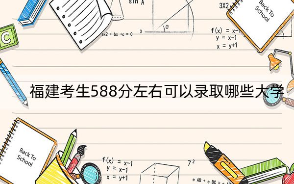 福建考生588分左右可以录取哪些大学？ 2024年一共31所大学录取
