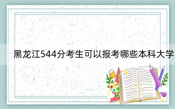 黑龙江544分考生可以报考哪些本科大学？ 2024年录取最低分544的大学