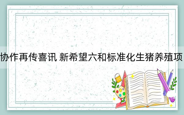 青安产业协作再传喜讯 新希望六和标准化生猪养殖项目正式动工
