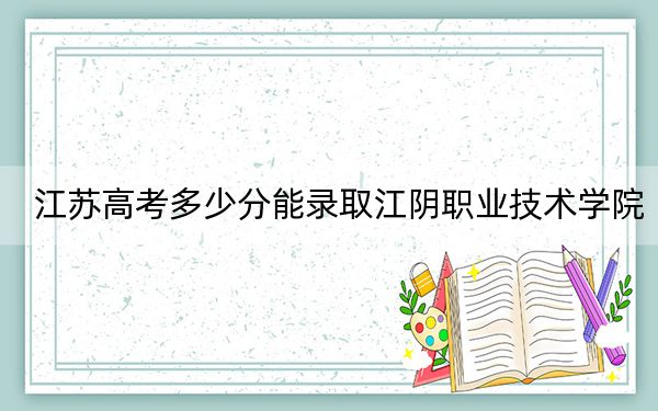 江苏高考多少分能录取江阴职业技术学院？附2022-2024年最低录取分数线
