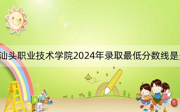 汕头职业技术学院2024年录取最低分数线是多少？广西考生2025年参考
