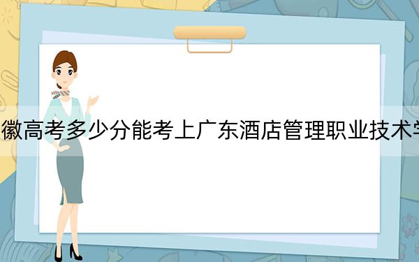 安徽高考多少分能考上广东酒店管理职业技术学院？2024年历史类最低219分 物理类最低208分