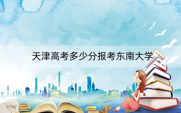 天津高考多少分报考东南大学?附2022-2024年最低录取分数线