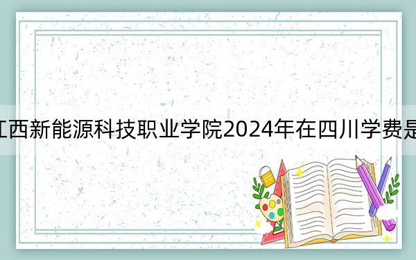 江西新能源科技职业学院2024年在四川学费是多少？四川考生2025年参考