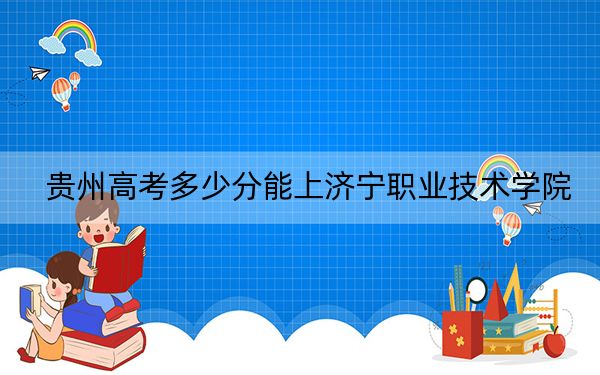 贵州高考多少分能上济宁职业技术学院？附2022-2024年最低录取分数线