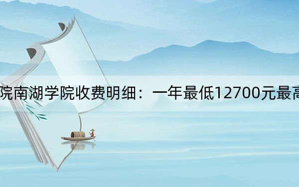 2024年湖南理工学院南湖学院收费明细：一年最低12700元最高14950元（供贵州考生参考）