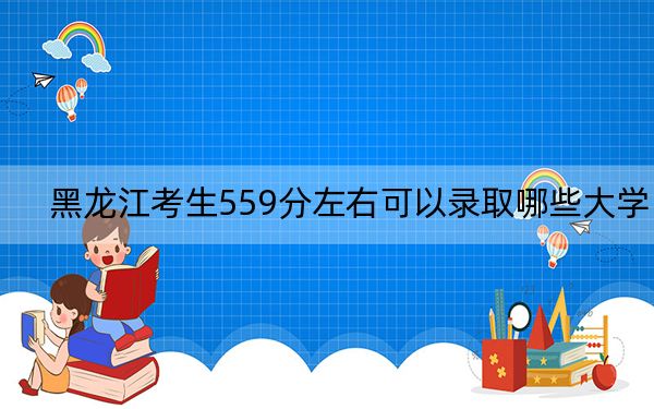 黑龙江考生559分左右可以录取哪些大学？（附带近三年高考大学录取名单）