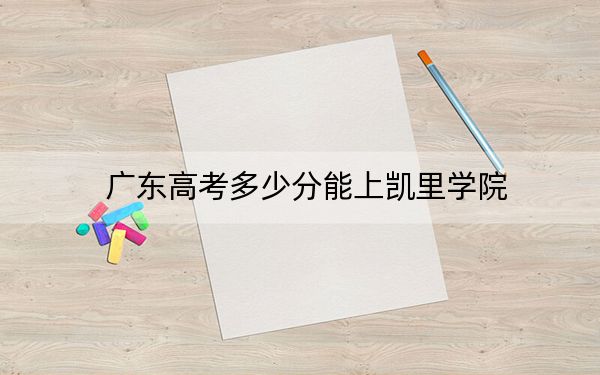 广东高考多少分能上凯里学院？2024年历史类最低499分 物理类录取分493分