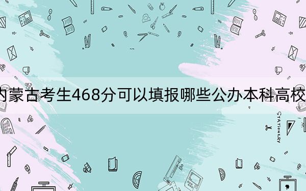 内蒙古考生468分可以填报哪些公办本科高校名单？