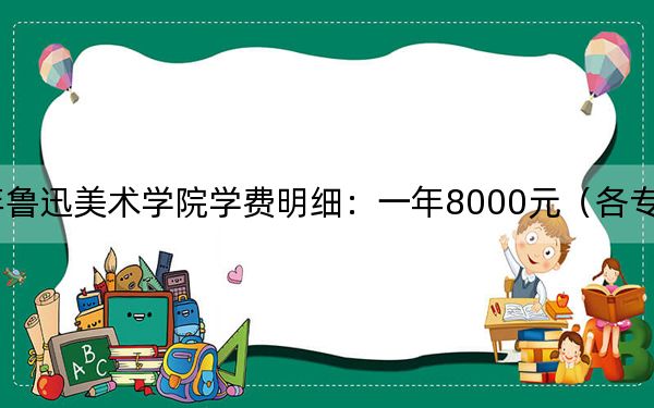 2024年鲁迅美术学院学费明细：一年8000元（各专业收费标准）