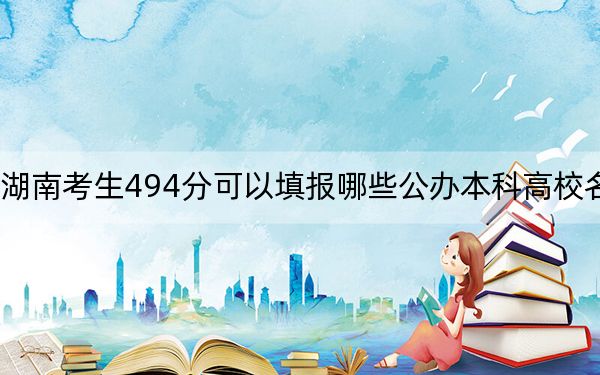 湖南考生494分可以填报哪些公办本科高校名单？（附带2022-2024年494左右大学名单）