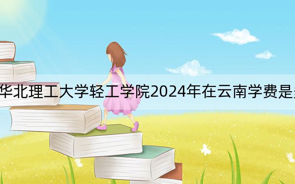 华北理工大学轻工学院2024年在云南学费是多少？云南考生2025年参考