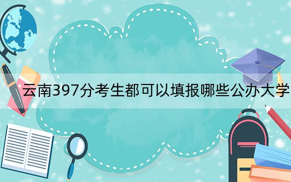 云南397分考生都可以填报哪些公办大学？（附带2022-2024年397左右大学名单）