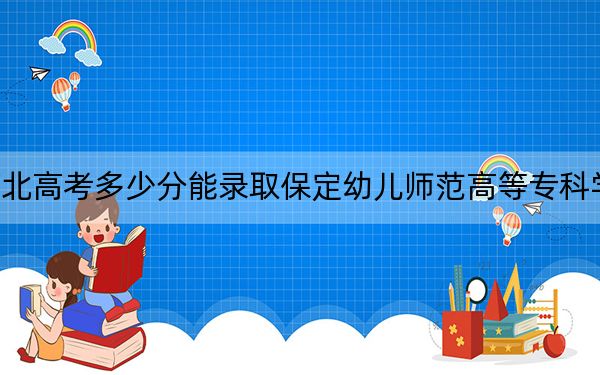 河北高考多少分能录取保定幼儿师范高等专科学校？附2022-2024年最低录取分数线