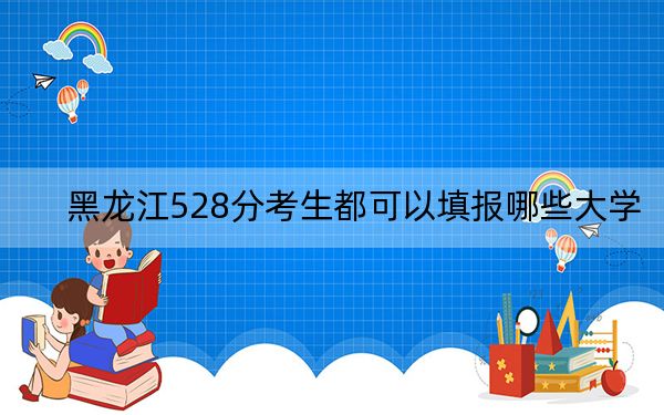 黑龙江528分考生都可以填报哪些大学?(供2025年考生参考)
